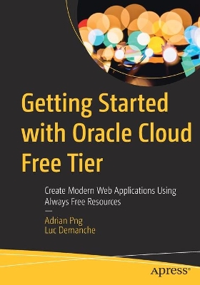 Getting Started with Oracle Cloud Free Tier: Create Modern Web Applications Using Always Free Resources book