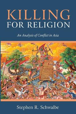 Killing for Religion: An Analysis of Conflict in Asia by Stephen R Schwalbe