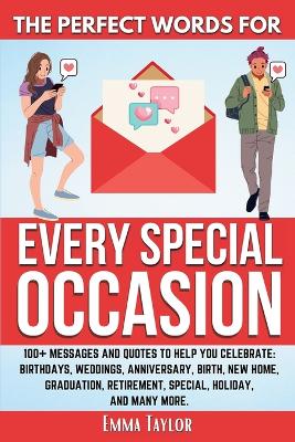 The Perfect Words for Every Special Occasion 100+ Messages and Quotes to Help You Celebrate: Birthdays, Weddings, ANNIVERSARY, Birth, NEW HOME, GRADUATION, RETIREMENT, SPECIAL HOLIDAY, and many more. book