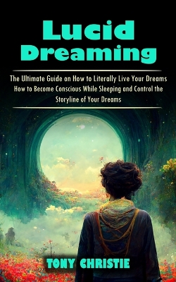 Lucid Dreaming: The Ultimate Guide on How to Literally Live Your Dreams (How to Become Conscious While Sleeping and Control the Storyline of Your Dreams) book