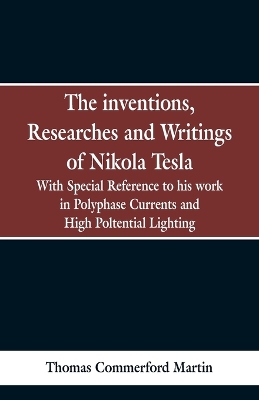 The Inventions, Researches and Writings of Nikola Tesla: With special reference to his work in polyphase currents and high potential lighting by Thomas Commerford Martin