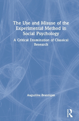 The Use and Misuse of the Experimental Method in Social Psychology: A Critical Examination of Classical Research by Augustine Brannigan