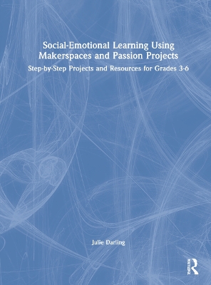 Social-Emotional Learning Using Makerspaces and Passion Projects: Step-by-Step Projects and Resources for Grades 3-6 by Julie Darling