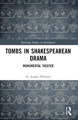 Tombs in Shakespearean Drama: Monumental Theater by H. Austin Whitver