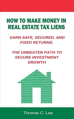 How to Make Money in Real Estate Tax Liens Earn Safe, Secured, and Fixed Returns . the Unbeaten Path to Secure Investment Growth book