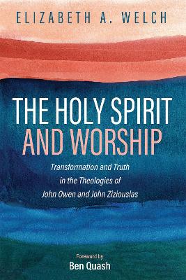 The Holy Spirit and Worship: Transformation and Truth in the Theologies of John Owen and John Zizioulas by Elizabeth A. Welch
