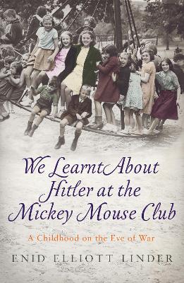 We Learnt About Hitler at the Mickey Mouse Club: A Childhood on the Eve of War by Enid Elliott Linder