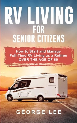 RV Living for Senior Citizens: How to Start and Manage Full Time RV Living as a Retiree Over the age of 60 book