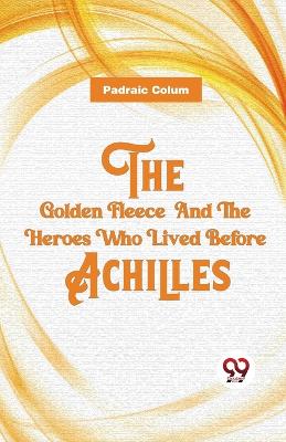 The Golden Fleece And The Heroes Who Lived Before Achilles by Padraic Colum