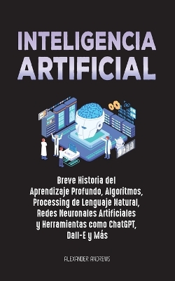 Inteligencia Artificial: Breve Historia del Aprendizaje Profundo, Algoritmos, Processing de Lenguaje Natural, Redes Neuronales Artificiales y Herramientas como ChatGPT, Dall-E y Más: Breve Historia del Aprendizaje Profundo, Algoritmos, Processing de Lenguaje Natural, Redes Neurona book