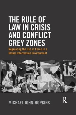 The The Rule of Law in Crisis and Conflict Grey Zones: Regulating the Use of Force in a Global Information Environment by Michael John-Hopkins