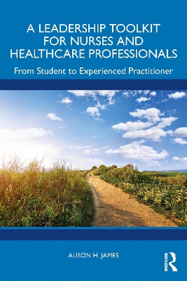 A Leadership Toolkit for Nurses and Healthcare Professionals: From Student to Experienced Practitioner by Alison H. James