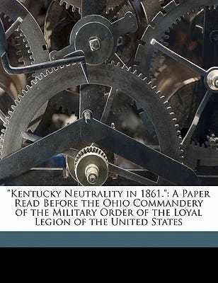 Kentucky Neutrality in 1861.: A Paper Read Before the Ohio Commandery of the Military Order of the Loyal Legion of the United States book