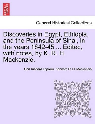 Discoveries in Egypt, Ethiopia, and the Peninsula of Sinai, in the Years 1842-45 ... Edited, with Notes, by K. R. H. MacKenzie. book