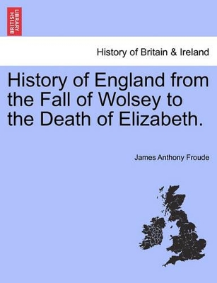 History of England from the Fall of Wolsey to the Death of Elizabeth. by James Anthony Froude