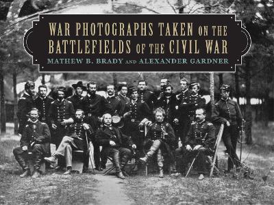 War Photographs Taken on the Battlefields of the Civil War by Mathew B. Brady