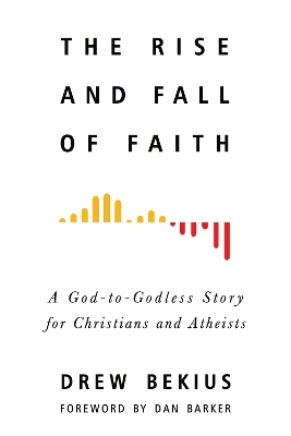 The Rise and Fall of Faith: A God-to-Godless Story for Christians and Atheists by Dan Barker