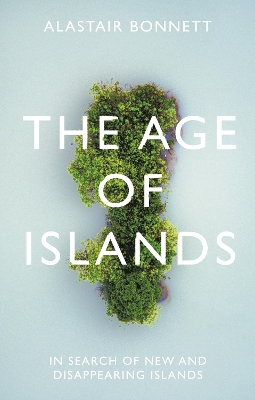 The Age of Islands: In Search of New and Disappearing Islands by Alastair Bonnett