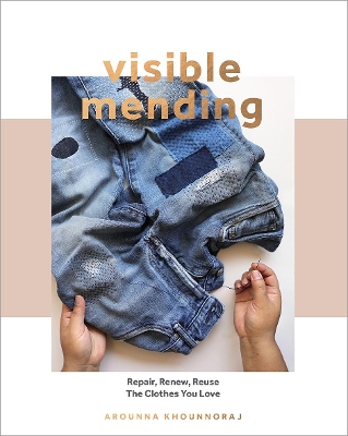 Visible Mending: Repair, Renew, Reuse The Clothes You Love by Arounna Khounnoraj