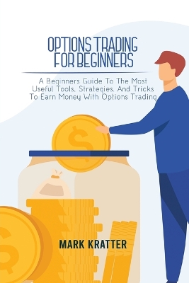 Options Trading for Beginners: A Beginners Guide To The Most Useful Tools, Strategies, And Tricks To Earn Money With Options Trading by Mark Kratter