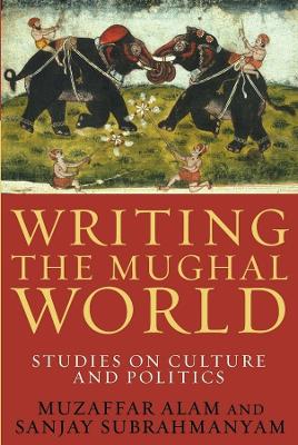 Writing the Mughal World: Studies on Culture and Politics by Muzaffar Alam