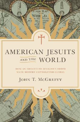 American Jesuits and the World: How an Embattled Religious Order Made Modern Catholicism Global book