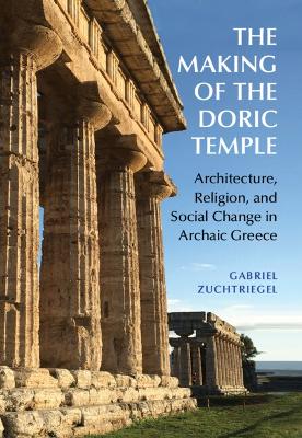 The Making of the Doric Temple: Architecture, Religion, and Social Change in Archaic Greece book