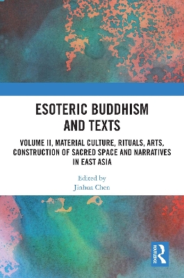 Esoteric Buddhism and Texts: Volume II, Material Culture, Rituals, Arts, Construction of Sacred Space and Narratives in East Asia by Jinhua Chen