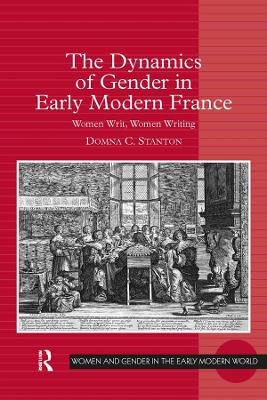 The The Dynamics of Gender in Early Modern France: Women Writ, Women Writing by Domna C. Stanton