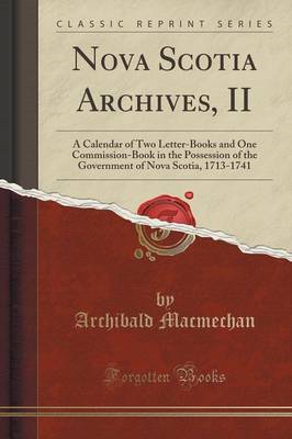 Nova Scotia Archives, II: A Calendar of Two Letter-Books and One Commission-Book in the Possession of the Government of Nova Scotia, 1713-1741 (Classic Reprint) by Archibald Macmechan