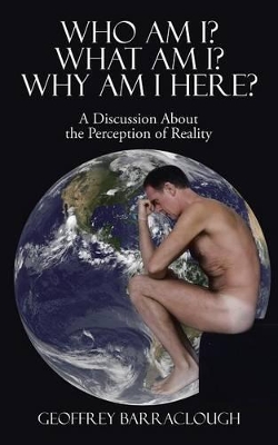 Who Am I? What Am I? Why Am I here?: A Discussion About the Perception of Reality by Geoffrey Barraclough