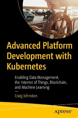 Advanced Platform Development with Kubernetes: Enabling Data Management, the Internet of Things, Blockchain, and Machine Learning book