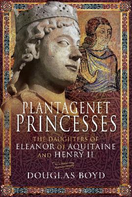 Plantagenet Princesses: The Daughters of Eleanor of Aquitaine and Henry II by Douglas Boyd