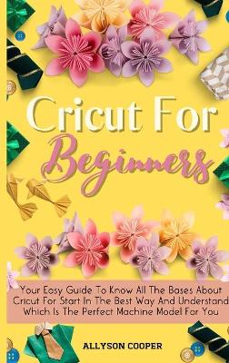 Cricut For Beginners Small Guide: Your Easy Guide To Know All The Bases About Cricut For Start In The Best Way And Understand Which Is The Perfect Machine Model For You book