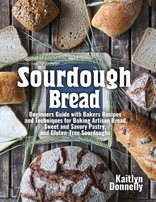 Sourdough Bread: Beginners Guide with Bakers Recipes and Techniques for Baking Artisan Bread, Sweet and Savory Pastry, and Gluten Free Sourdoughs book