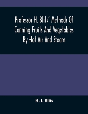 Professor H. Blits' Methods Of Canning Fruits And Vegetables By Hot Air And Steam, And Berries By The Compounding Of Syrups, And The Crystallizing And Candying Of Fruits, Etc.: With New Edition And Supplement book