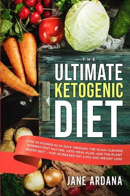 Ultimate Keto Cookbook: The Ultimate Ketogenic Diet - Lose 30 Pounds in 30 Days through the 10 Day Cleanse, Intermittent Fasting, Keto Meal Plan, and the Plant Based Diet! - For Increased Fat Loss and Weight Loss book