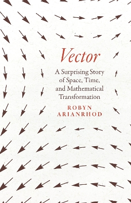 Vector: A Surprising Story of Space, Time, and Mathematical Transformation by Robyn Arianrhod