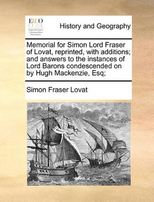 Memorial for Simon Lord Fraser of Lovat, Reprinted, with Additions; And Answers to the Instances of Lord Barons Condescended on by Hugh MacKenzie, Esq; book