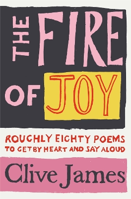 The Fire of Joy: Roughly 80 Poems to Get by Heart and Say Aloud by Clive James