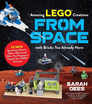 Incredible LEGO® Creations from Space with Bricks You Already Have: 25 New Spaceships, Rovers, Aliens and Other Fun Projects to Expand Your LEGO Universe book