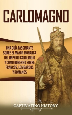 Carlomagno: Una gu�a fascinante sobre el mayor monarca del Imperio carolingio y c�mo gobern� sobre francos, lombardos y romanos book