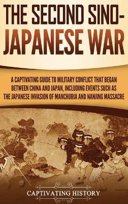 The Second Sino-Japanese War: A Captivating Guide to Military Conflict That Began between China and Japan, Including Events Such as the Japanese Invasion of Manchuria and the Nanjing Massacre book