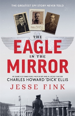 The Eagle in the Mirror: In Search of War Hero, Master Spy and Alleged Traitor Charles Howard 'Dick' Ellis book