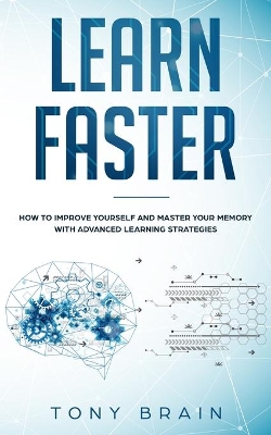 Learn Faster: How to Improve Yourself and Master Your Memory with Advanced Learning Strategies by Tony Brain