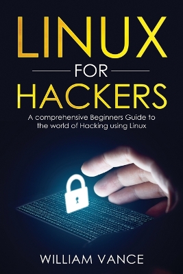 Linux for Hackers: A Comprehensive Beginners Guide to the World of Hacking Using Linux by William Vance