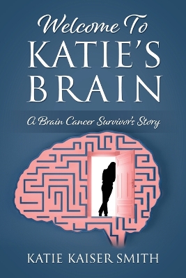 Welcome To Katie's Brain: A Brain Cancer Survivor's Story by Katie Kaiser Smith