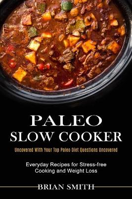 Paleo Slow Cooker: Everyday Recipes for Stress-free Cooking and Weight Loss (Uncovered With Your Top Paleo Diet Questions Uncovered) book