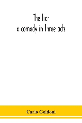 The liar: a comedy in three acts by Carlo Goldoni