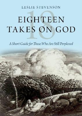 Eighteen Takes on God: A Short Guide for Those Who Are Still Perplexed book